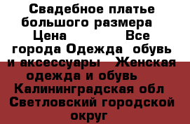 Свадебное платье большого размера › Цена ­ 17 000 - Все города Одежда, обувь и аксессуары » Женская одежда и обувь   . Калининградская обл.,Светловский городской округ 